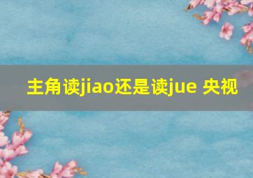 主角读jiao还是读jue 央视